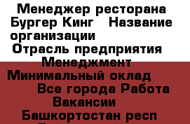 Менеджер ресторана Бургер Кинг › Название организации ­ Burger King › Отрасль предприятия ­ Менеджмент › Минимальный оклад ­ 35 000 - Все города Работа » Вакансии   . Башкортостан респ.,Баймакский р-н